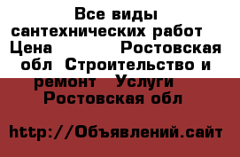 Все виды сантехнических работ. › Цена ­ 1 300 - Ростовская обл. Строительство и ремонт » Услуги   . Ростовская обл.